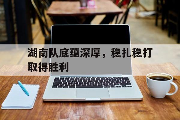 关于湖南队底蕴深厚，稳扎稳打取得胜利的信息
